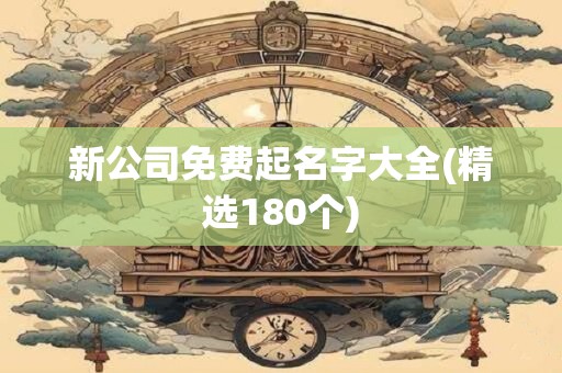 新公司免费起名字大全(精选180个)