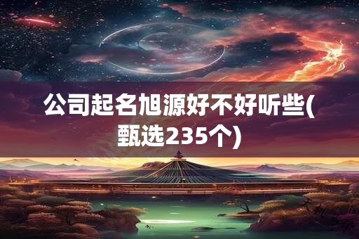 公司起名旭源好不好听些(甄选235个)