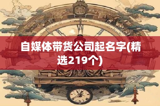 自媒体带货公司起名字(精选219个)