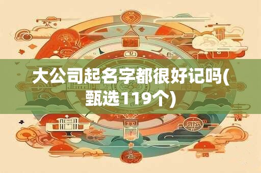 大公司起名字都很好记吗(甄选119个)