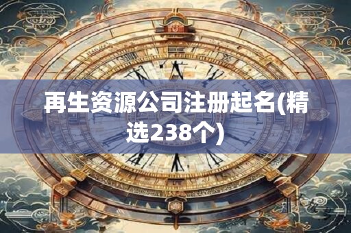 再生资源公司注册起名(精选238个)
