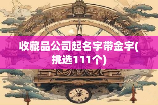 收藏品公司起名字带金字(挑选111个)