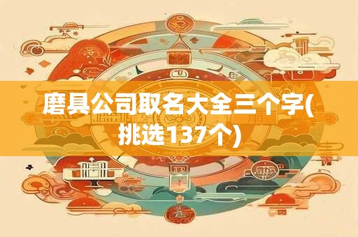 磨具公司取名大全三个字(挑选137个)