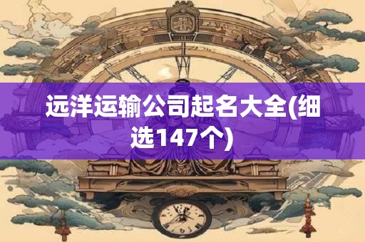 远洋运输公司起名大全(细选147个)