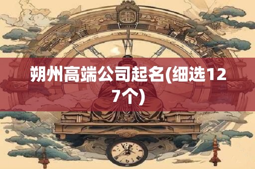 朔州高端公司起名(细选127个)