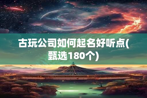 古玩公司如何起名好听点(甄选180个)