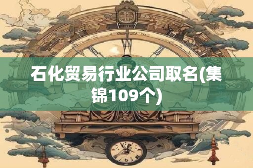 石化贸易行业公司取名(集锦109个)