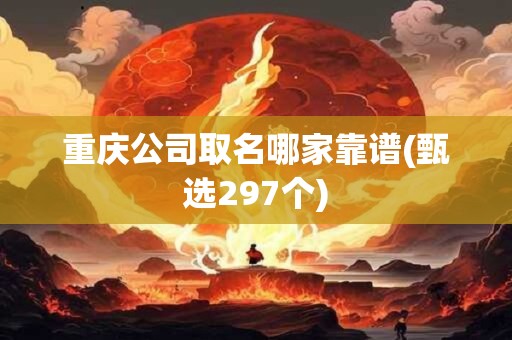 重庆公司取名哪家靠谱(甄选297个)