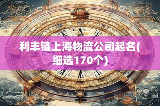 利丰链上海物流公司起名(细选170个)