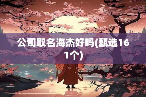 公司取名海杰好吗(甄选161个)