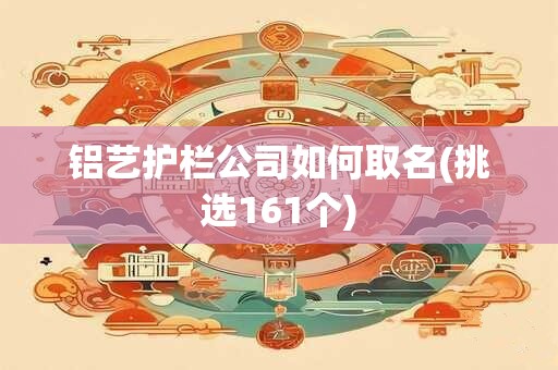 铝艺护栏公司如何取名(挑选161个)