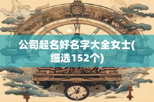 公司起名好名字大全女士(细选152个)