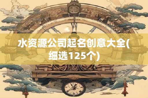 水资源公司起名创意大全(细选125个)