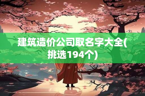 建筑造价公司取名字大全(挑选194个)