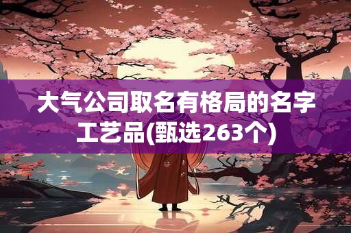 大气公司取名有格局的名字工艺品(甄选263个)