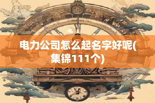 详细阅读:电力公司怎么起名字好呢(集锦111个) 电力公司怎么起名字好呢(集锦111个)