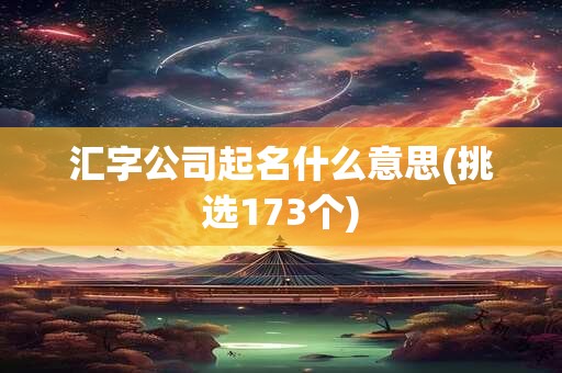 汇字公司起名什么意思(挑选173个)