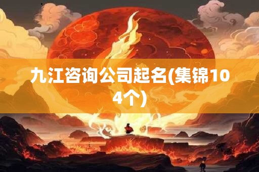 九江咨询公司起名(集锦104个)