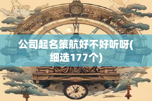 公司起名策航好不好听呀(细选177个)