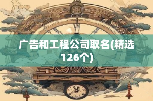 广告和工程公司取名(精选126个)