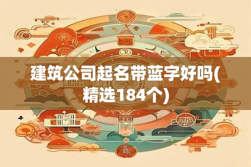 建筑公司起名带蓝字好吗(精选184个)