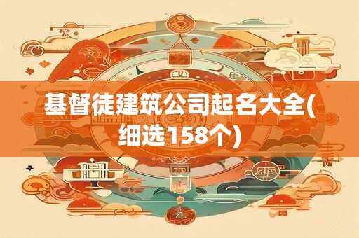 基督徒建筑公司起名大全(细选158个)