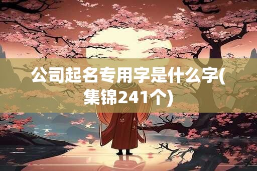 公司起名专用字是什么字(集锦241个)