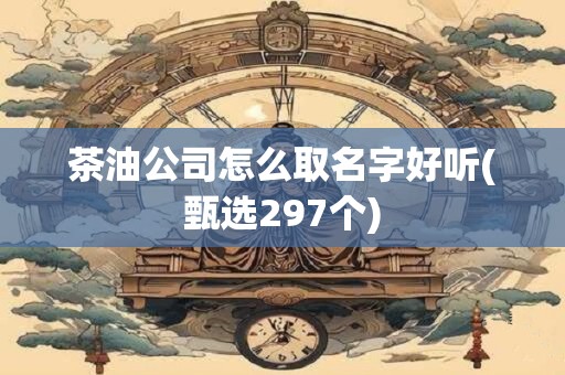 茶油公司怎么取名字好听(甄选297个)