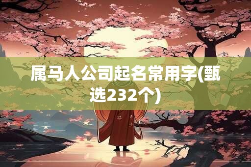 属马人公司起名常用字(甄选232个)