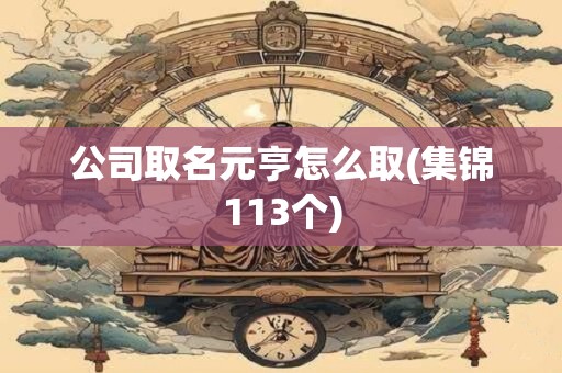 公司取名元亨怎么取(集锦113个)