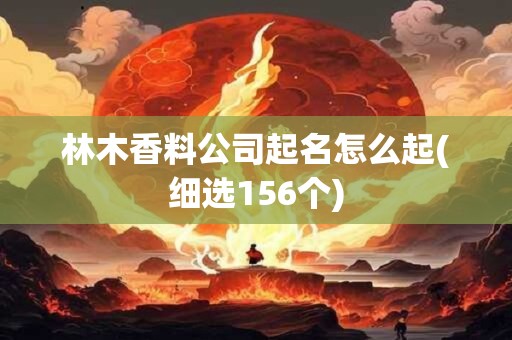林木香料公司起名怎么起(细选156个)