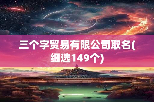 三个字贸易有限公司取名(细选149个)