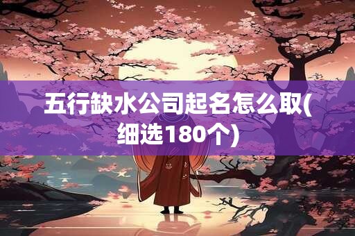 五行缺水公司起名怎么取(细选180个)