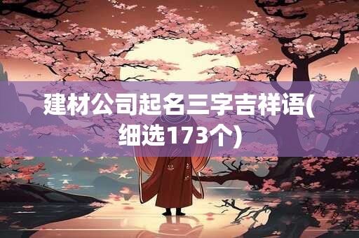 建材公司起名三字吉祥语(细选173个)