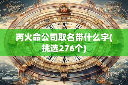 丙火命公司取名带什么字(挑选276个)