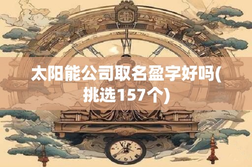 太阳能公司取名盈字好吗(挑选157个)
