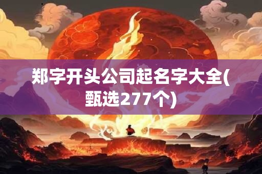 郑字开头公司起名字大全(甄选277个)