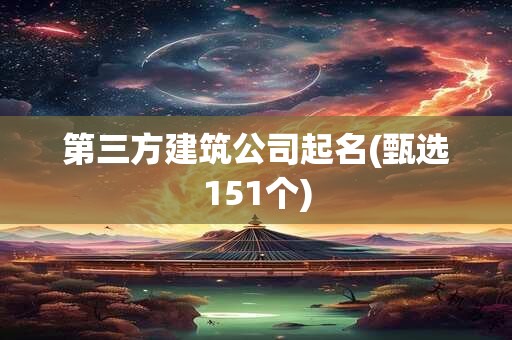 第三方建筑公司起名(甄选151个)