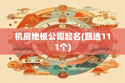 机房地板公司起名(甄选111个)