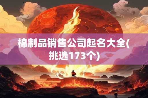 棉制品销售公司起名大全(挑选173个)