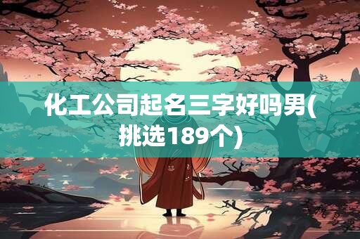 化工公司起名三字好吗男(挑选189个)