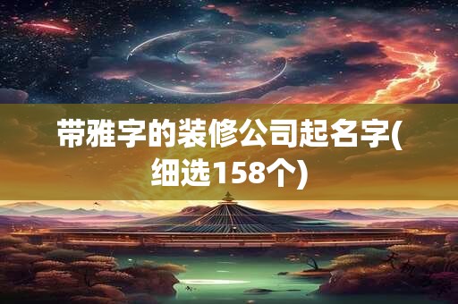 带雅字的装修公司起名字(细选158个)