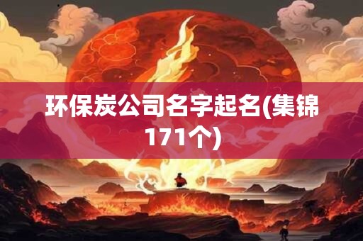 详细阅读:环保炭公司名字起名(集锦171个) 环保炭公司名字起名(集锦171个)