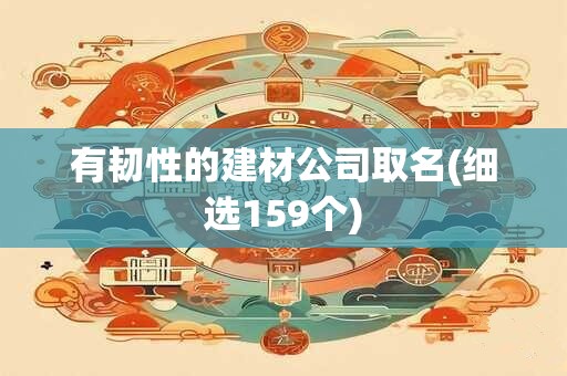 有韧性的建材公司取名(细选159个)