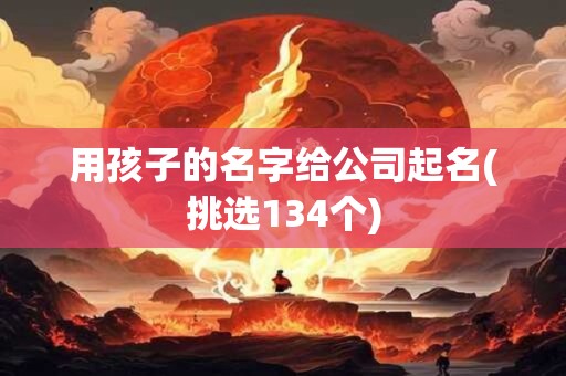 用孩子的名字给公司起名(挑选134个)