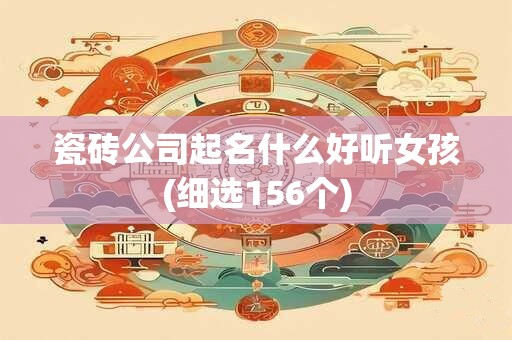 瓷砖公司起名什么好听女孩(细选156个)