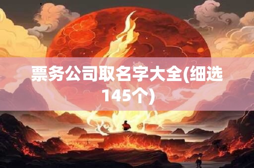 详细阅读:票务公司取名字大全(细选145个) 票务公司取名字大全(细选145个)