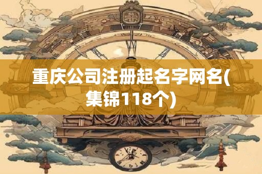 重庆公司注册起名字网名(集锦118个)