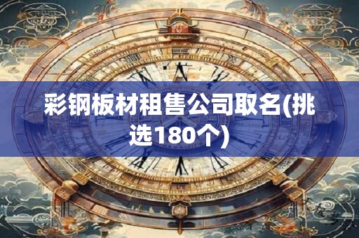 彩钢板材租售公司取名(挑选180个)