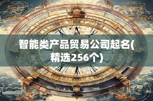 智能类产品贸易公司起名(精选256个)